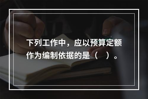 下列工作中，应以预算定额作为编制依据的是（　）。