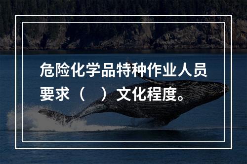 危险化学品特种作业人员要求（　）文化程度。