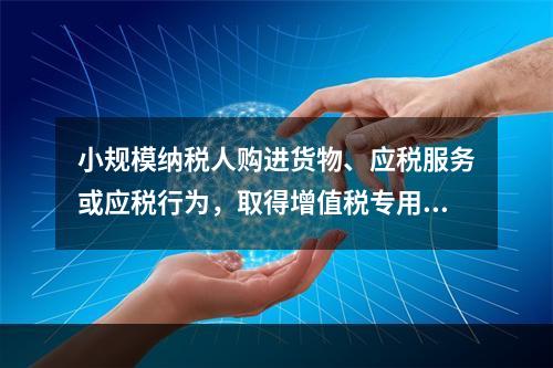 小规模纳税人购进货物、应税服务或应税行为，取得增值税专用发票