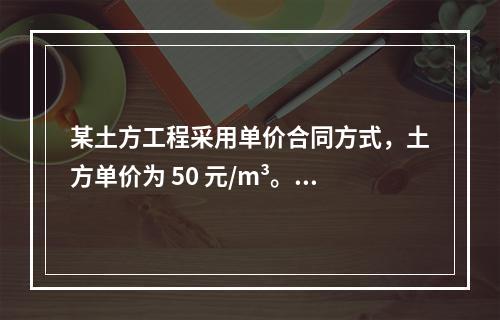 某土方工程采用单价合同方式，土方单价为 50 元/m³。清单