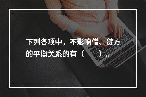 下列各项中，不影响借、贷方的平衡关系的有（　　）。