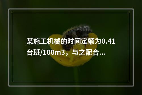 某施工机械的时间定额为0.41台班/100m3，与之配合的工