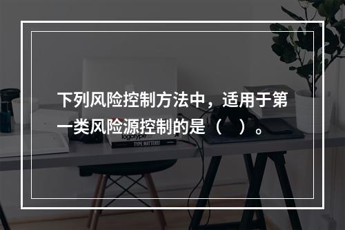 下列风险控制方法中，适用于第一类风险源控制的是（　）。