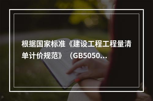 根据国家标准《建设工程工程量清单计价规范》（GB50500－