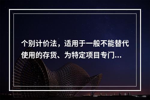 个别计价法，适用于一般不能替代使用的存货、为特定项目专门购入