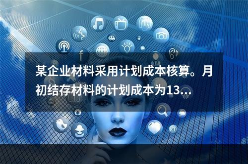 某企业材料采用计划成本核算。月初结存材料的计划成本为130万