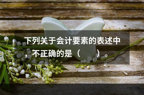 下列关于会计要素的表述中，不正确的是（　　）。