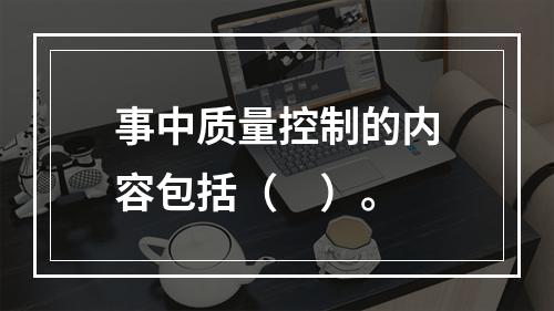 事中质量控制的内容包括（　）。