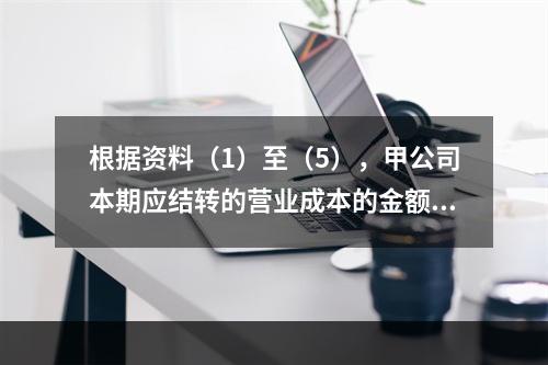 根据资料（1）至（5），甲公司本期应结转的营业成本的金额是（