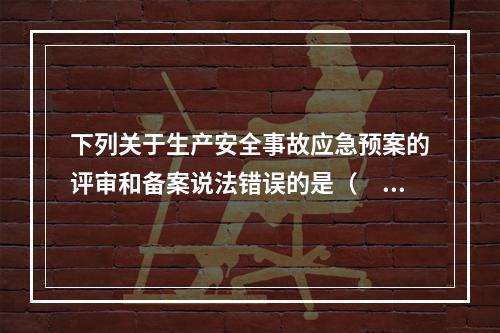 下列关于生产安全事故应急预案的评审和备案说法错误的是（　）。