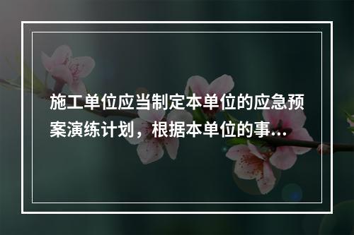 施工单位应当制定本单位的应急预案演练计划，根据本单位的事故预