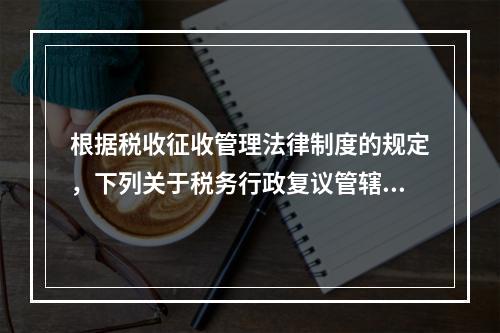 根据税收征收管理法律制度的规定，下列关于税务行政复议管辖的表