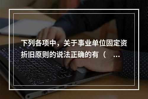 下列各项中，关于事业单位固定资折旧原则的说法正确的有（　　）