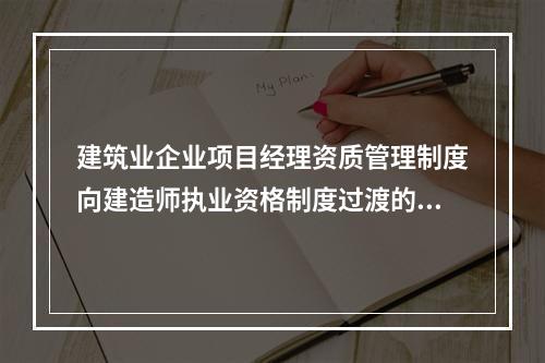 建筑业企业项目经理资质管理制度向建造师执业资格制度过渡的时间