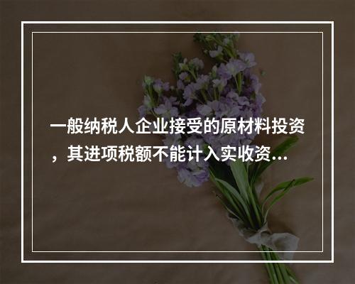 一般纳税人企业接受的原材料投资，其进项税额不能计入实收资本。