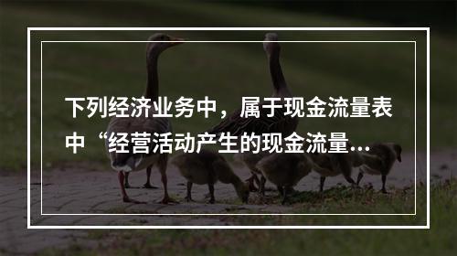 下列经济业务中，属于现金流量表中“经营活动产生的现金流量”项