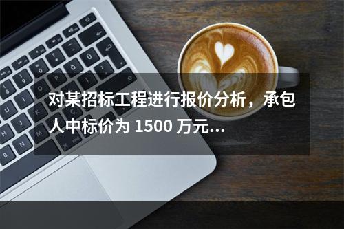 对某招标工程进行报价分析，承包人中标价为 1500 万元，招