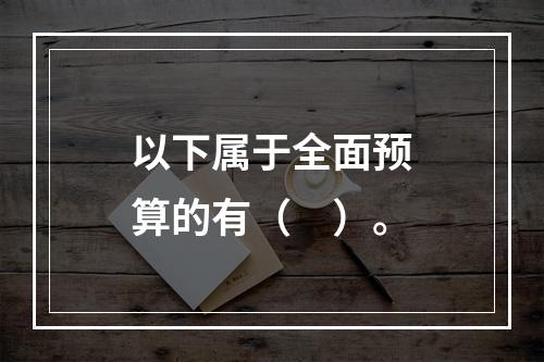 以下属于全面预算的有（　）。