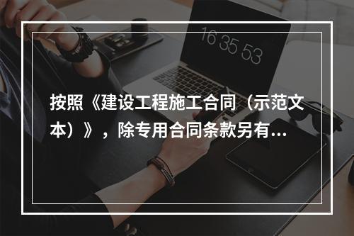 按照《建设工程施工合同（示范文本）》，除专用合同条款另有约定