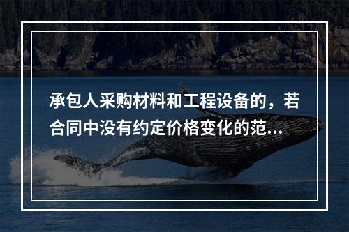 承包人采购材料和工程设备的，若合同中没有约定价格变化的范围或