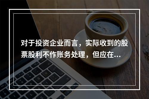 对于投资企业而言，实际收到的股票股利不作账务处理，但应在备查