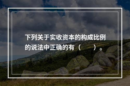 下列关于实收资本的构成比例的说法中正确的有（　　）。