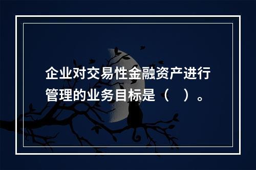 企业对交易性金融资产进行管理的业务目标是（　）。