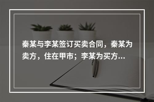 秦某与李某签订买卖合同，秦某为卖方，住在甲市；李某为买方，住