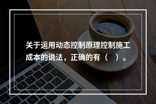 关于运用动态控制原理控制施工成本的说法，正确的有（　）。