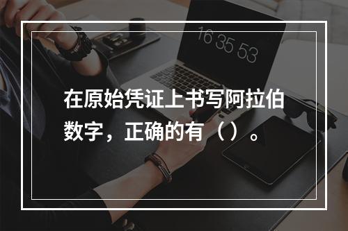 在原始凭证上书写阿拉伯数字，正确的有（ ）。