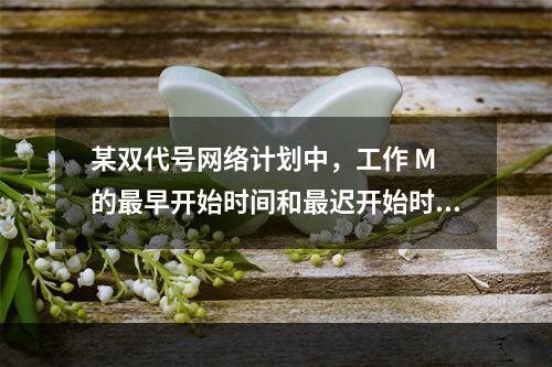 某双代号网络计划中，工作 M 的最早开始时间和最迟开始时间分