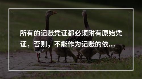 所有的记账凭证都必须附有原始凭证，否则，不能作为记账的依据。