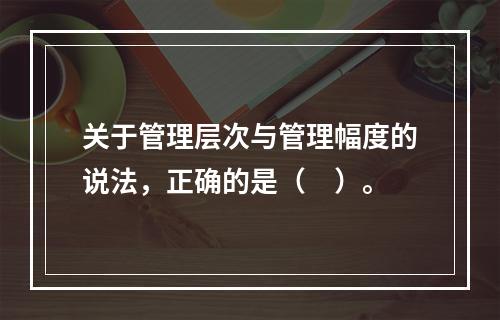 关于管理层次与管理幅度的说法，正确的是（　）。