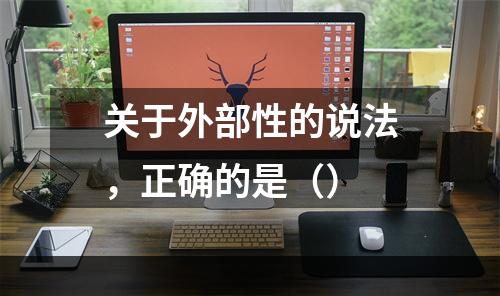 关于外部性的说法，正确的是（）