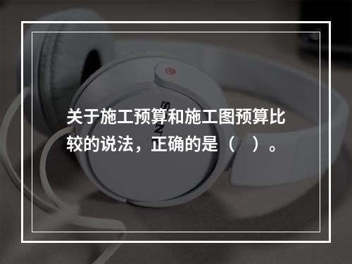 关于施工预算和施工图预算比较的说法，正确的是（　）。