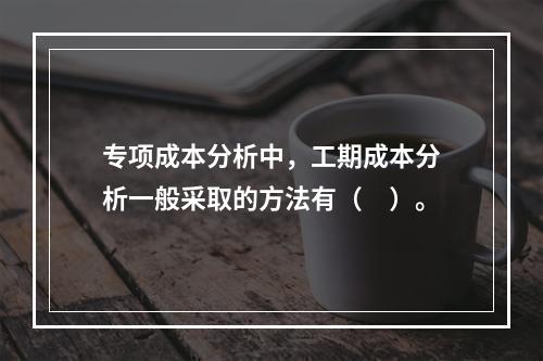 专项成本分析中，工期成本分析一般采取的方法有（　）。