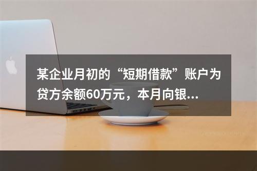 某企业月初的“短期借款”账户为贷方余额60万元，本月向银行借