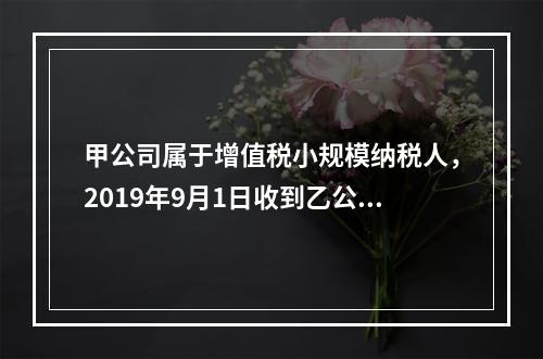 甲公司属于增值税小规模纳税人，2019年9月1日收到乙公司作