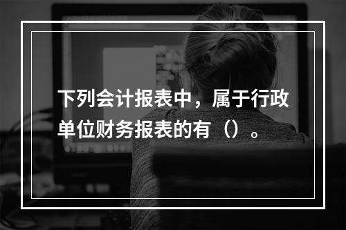 下列会计报表中，属于行政单位财务报表的有（）。