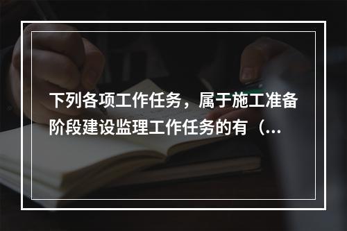 下列各项工作任务，属于施工准备阶段建设监理工作任务的有（　）