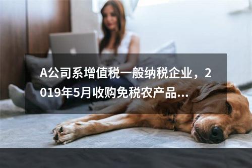 A公司系增值税一般纳税企业，2019年5月收购免税农产品一批