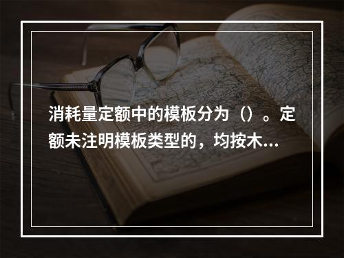 消耗量定额中的模板分为（）。定额未注明模板类型的，均按木模