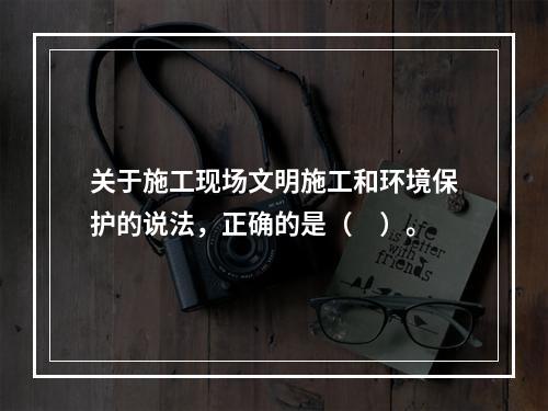 关于施工现场文明施工和环境保护的说法，正确的是（　）。