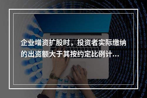 企业增资扩股时，投资者实际缴纳的出资额大于其按约定比例计算的