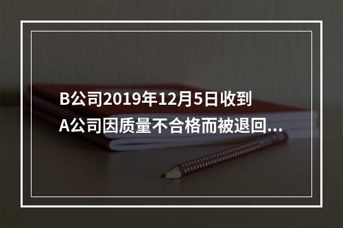 B公司2019年12月5日收到A公司因质量不合格而被退回的商