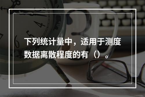 下列统计量中，适用于测度数据离散程度的有（）。