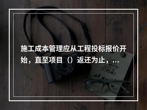 施工成本管理应从工程投标报价开始，直至项目（）返还为止，贯穿