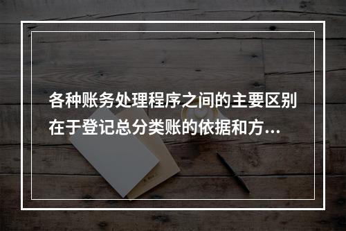 各种账务处理程序之间的主要区别在于登记总分类账的依据和方法不