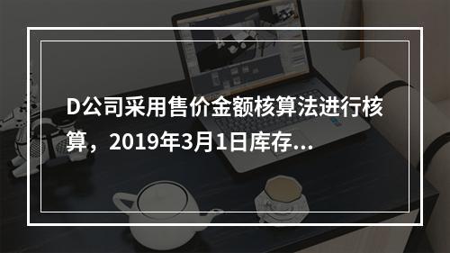 D公司采用售价金额核算法进行核算，2019年3月1日库存商品