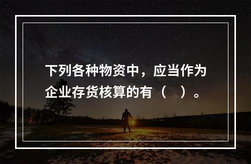 下列各种物资中，应当作为企业存货核算的有（　）。